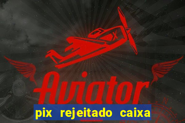 pix rejeitado caixa dinheiro sumiu